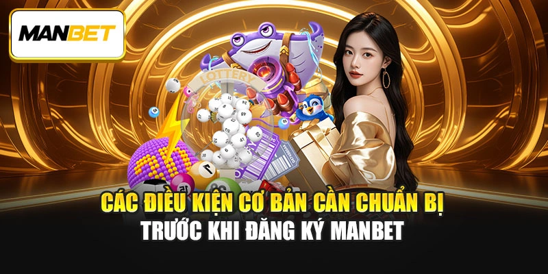 Các điều kiện cơ bản cần chuẩn bị trước khi đăng ký ManBet
