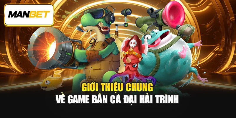 Giới thiệu chung về game bắn cá Đại Hải Trình
