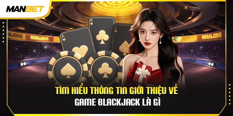 Tìm hiểu thông tin giới thiệu về game blackjack là gì
